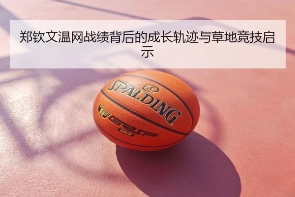郑钦文温网战绩背后的成长轨迹与草地竞技启示