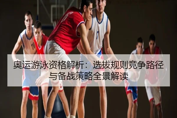 奥运游泳资格解析：选拔规则竞争路径与备战策略全景解读