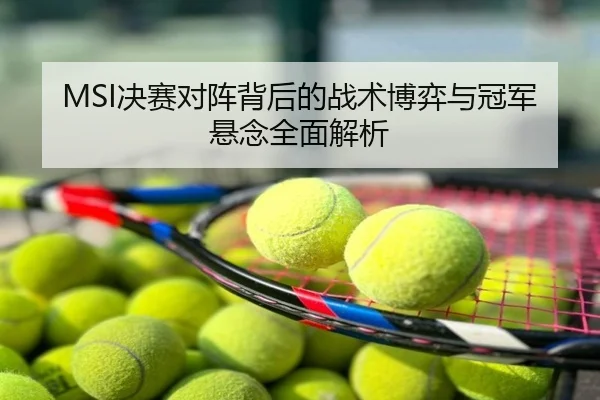 MSI决赛对阵背后的战术博弈与冠军悬念全面解析
