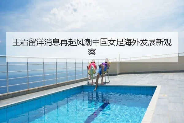 王霜留洋消息再起风潮中国女足海外发展新观察